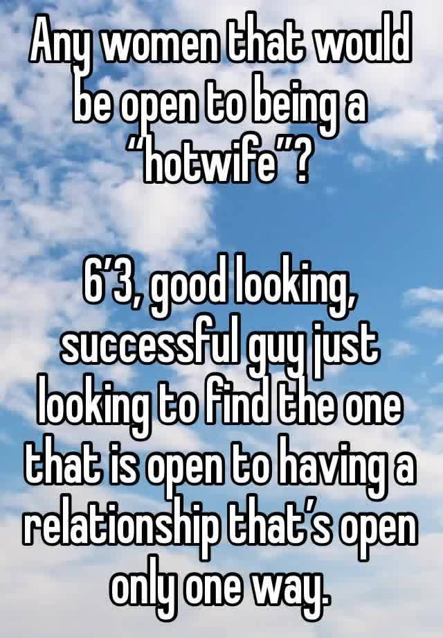 Any women that would be open to being a “hotwife”? 

6’3, good looking, successful guy just looking to find the one that is open to having a relationship that’s open only one way.