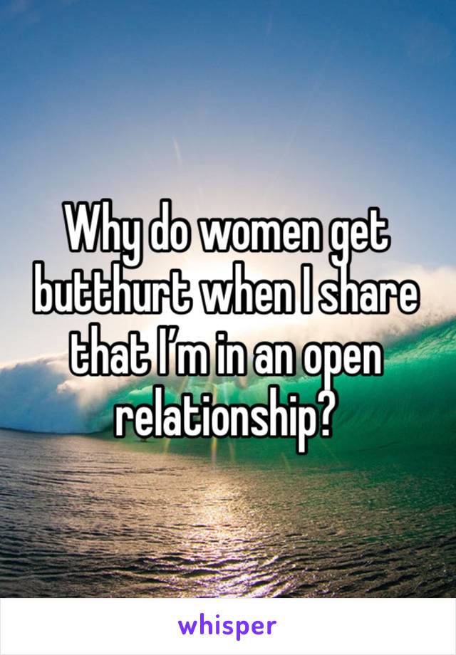 Why do women get butthurt when I share that I’m in an open relationship?