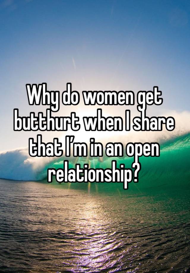 Why do women get butthurt when I share that I’m in an open relationship?