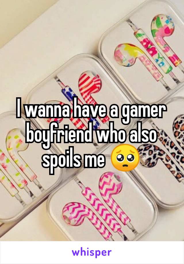 I wanna have a gamer boyfriend who also spoils me 🥺