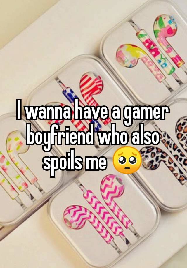 I wanna have a gamer boyfriend who also spoils me 🥺