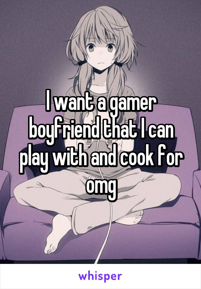 I want a gamer boyfriend that I can play with and cook for omg