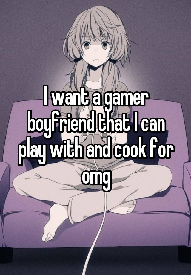 I want a gamer boyfriend that I can play with and cook for omg