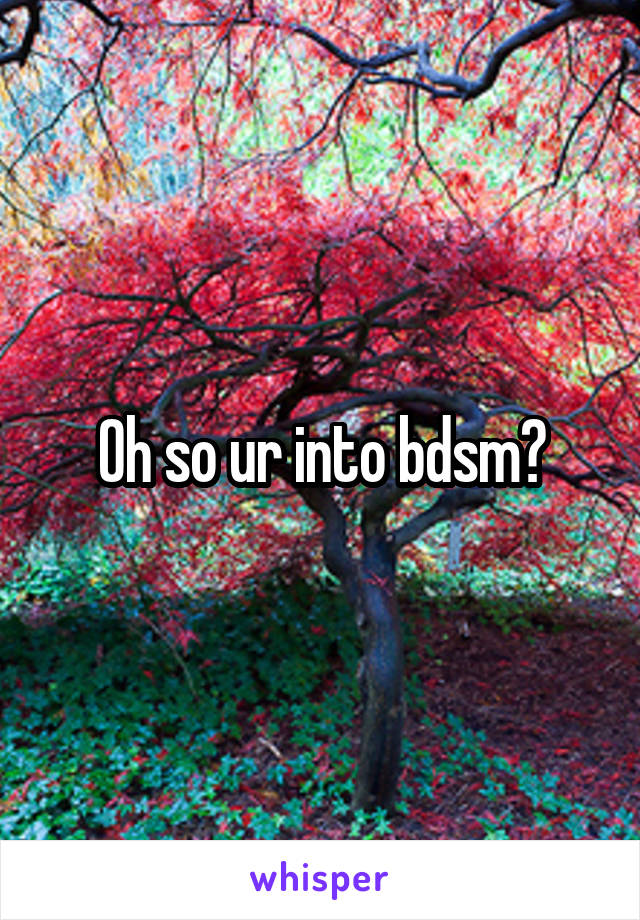 Oh so ur into bdsm?