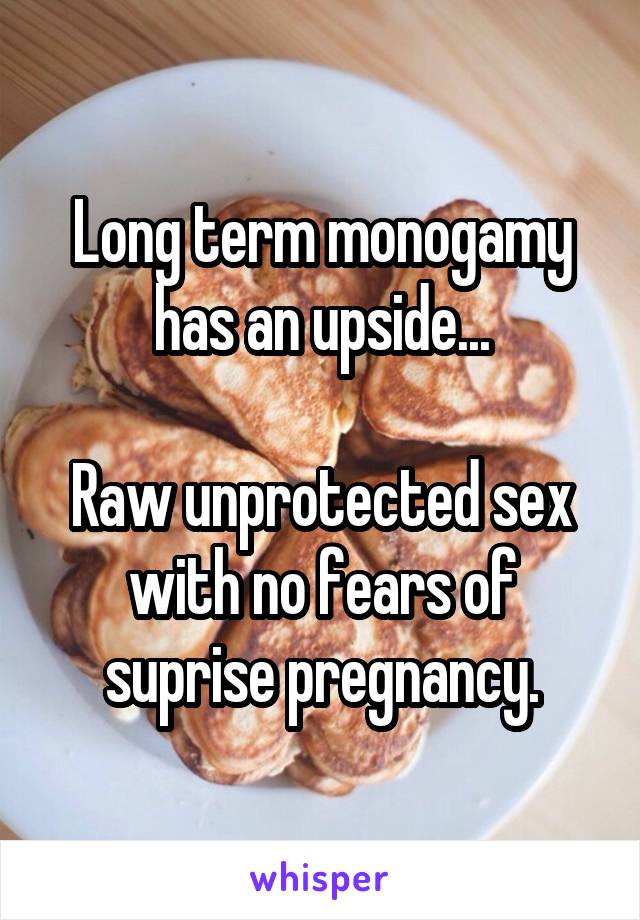 Long term monogamy has an upside...

Raw unprotected sex with no fears of suprise pregnancy.