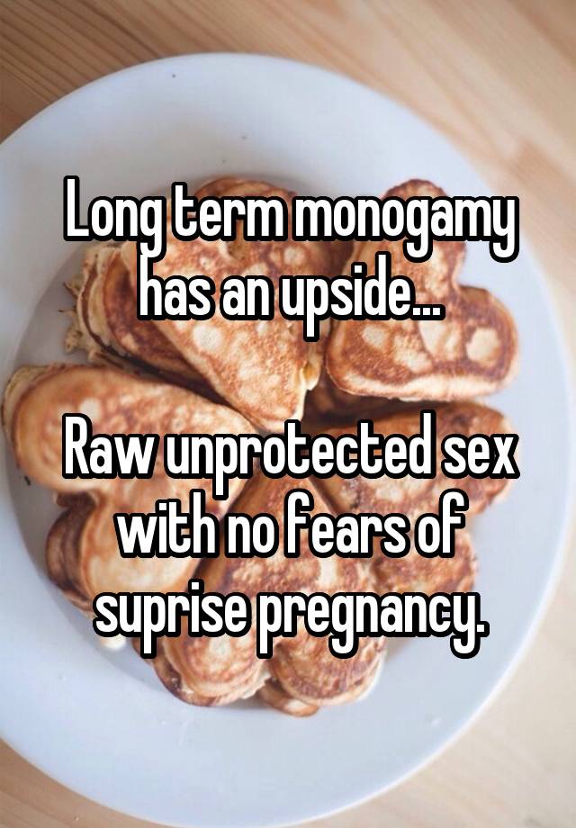 Long term monogamy has an upside...

Raw unprotected sex with no fears of suprise pregnancy.