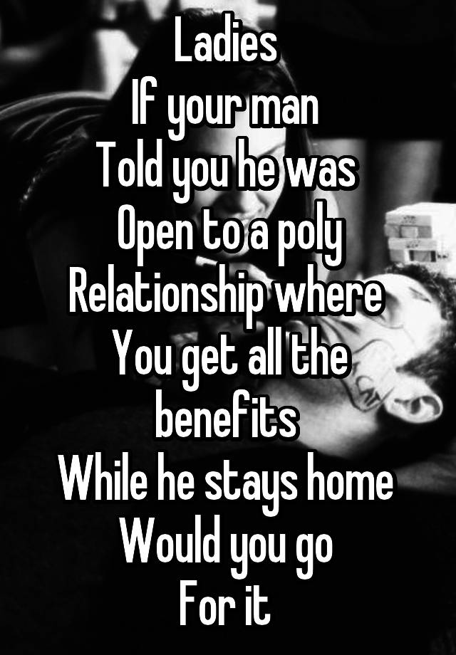 Ladies 
If your man 
Told you he was 
Open to a poly
Relationship where 
You get all the benefits 
While he stays home 
Would you go 
For it 