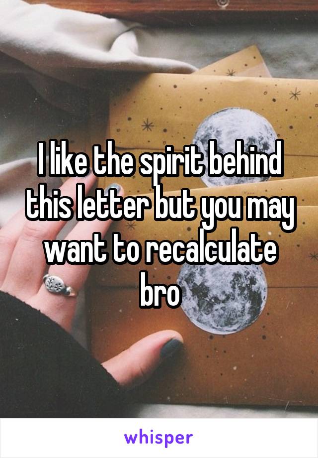 I like the spirit behind this letter but you may want to recalculate bro