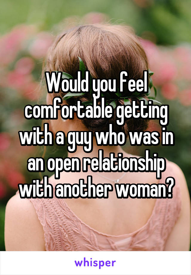 Would you feel comfortable getting with a guy who was in an open relationship with another woman?