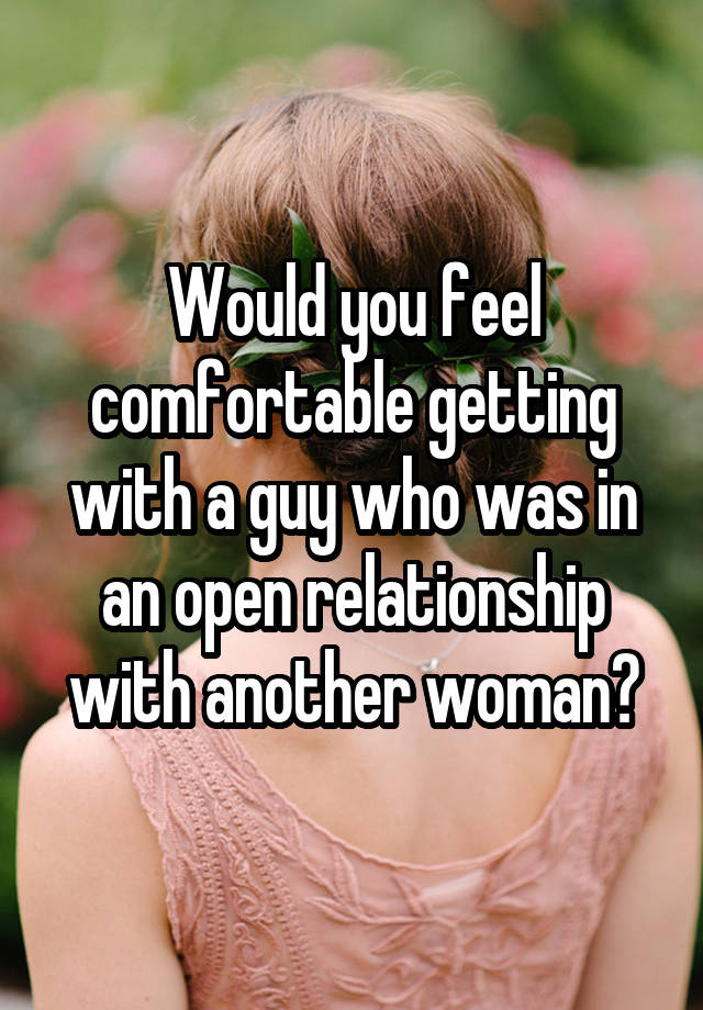 Would you feel comfortable getting with a guy who was in an open relationship with another woman?