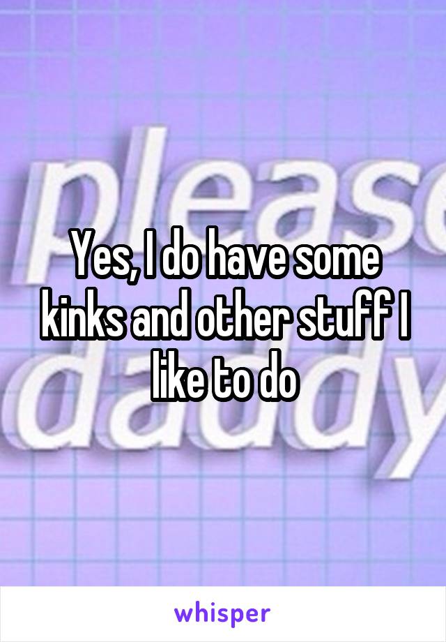 Yes, I do have some kinks and other stuff I like to do