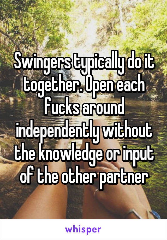 Swingers typically do it together. Open each fucks around independently without the knowledge or input of the other partner