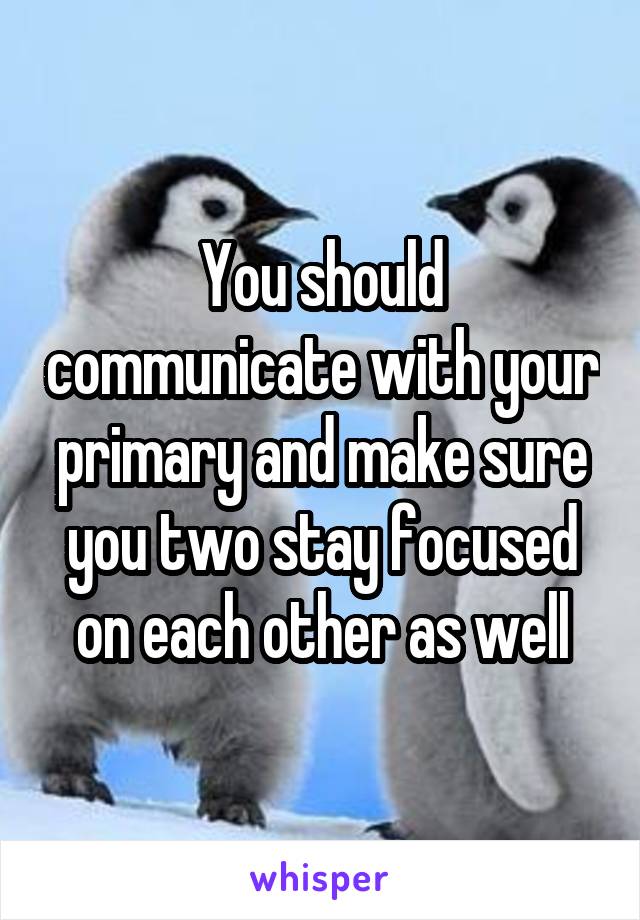 You should communicate with your primary and make sure you two stay focused on each other as well