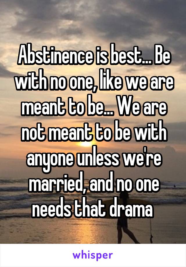 Abstinence is best... Be with no one, like we are meant to be... We are not meant to be with anyone unless we're married, and no one needs that drama 