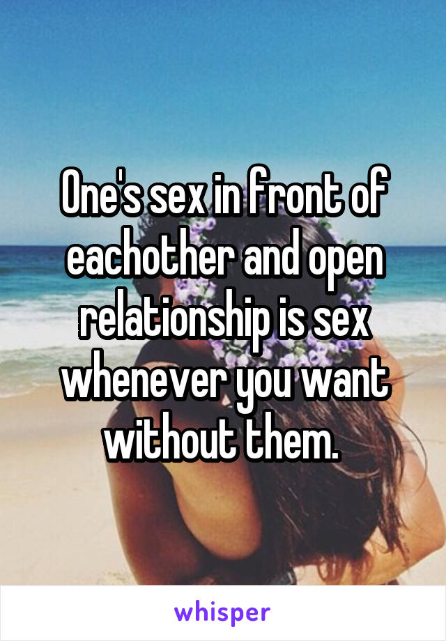 One's sex in front of eachother and open relationship is sex whenever you want without them. 