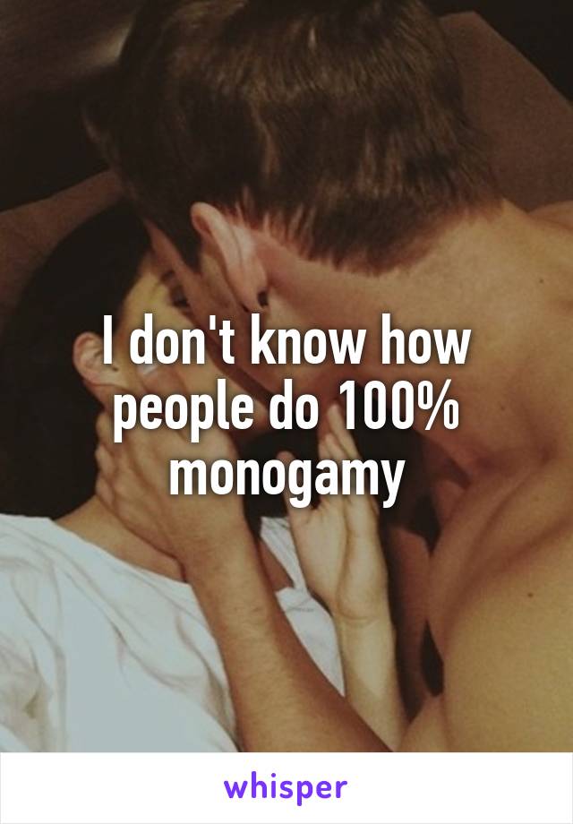 I don't know how people do 100% monogamy