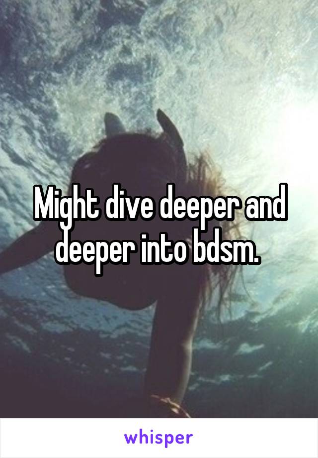 Might dive deeper and deeper into bdsm. 