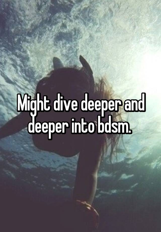 Might dive deeper and deeper into bdsm. 