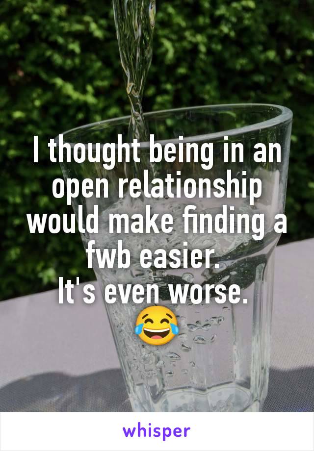 I thought being in an open relationship would make finding a fwb easier. 
It's even worse. 
😂