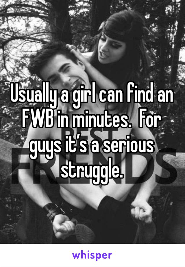 Usually a girl can find an FWB in minutes.  For guys it’s a serious struggle.