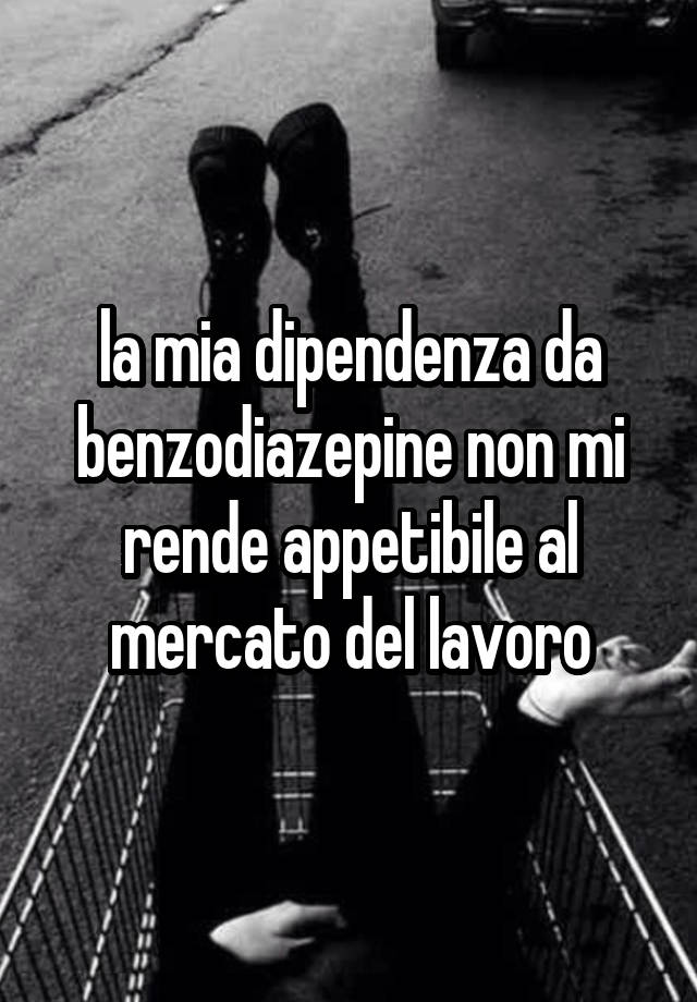 la mia dipendenza da benzodiazepine non mi rende appetibile al mercato del lavoro