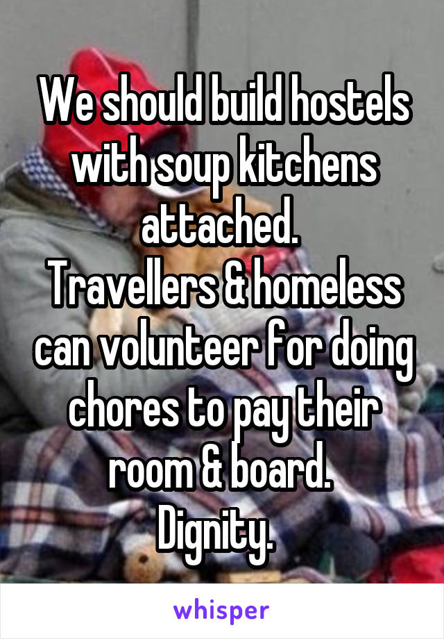 We should build hostels with soup kitchens attached. 
Travellers & homeless can volunteer for doing chores to pay their room & board. 
Dignity.  