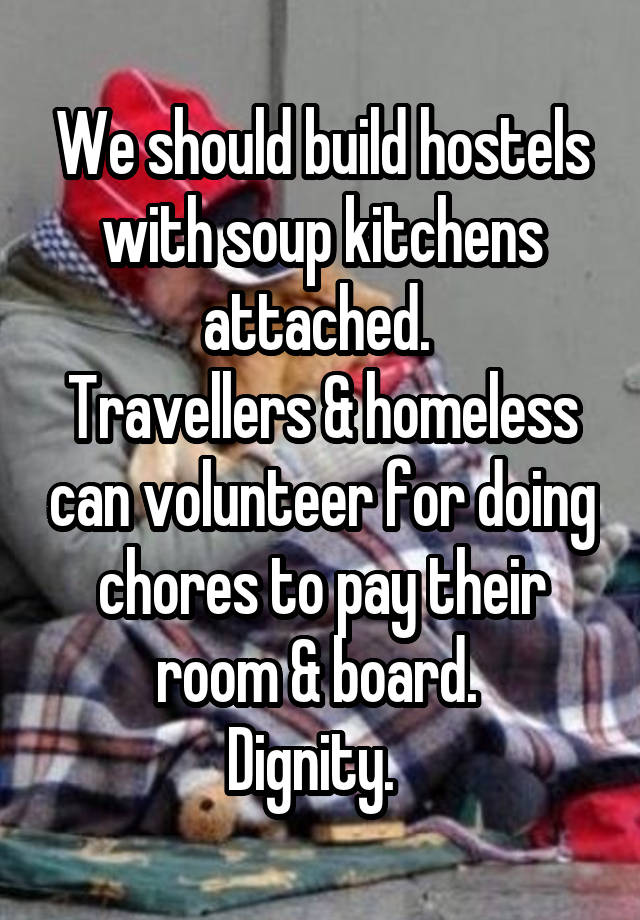 We should build hostels with soup kitchens attached. 
Travellers & homeless can volunteer for doing chores to pay their room & board. 
Dignity.  