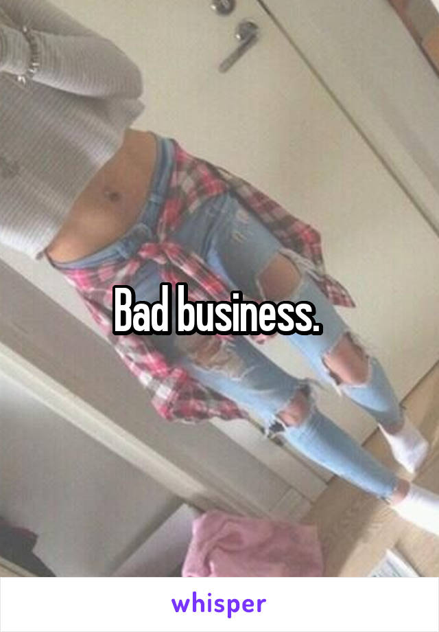 Bad business. 