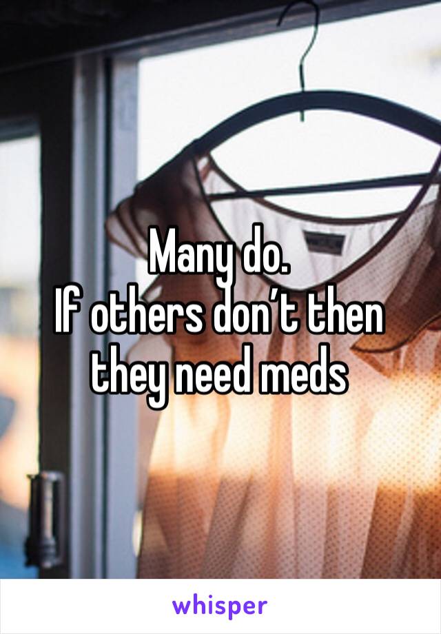 Many do. 
If others don’t then they need meds