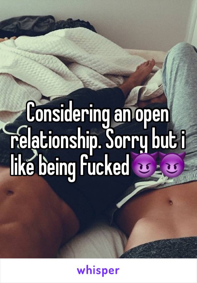 Considering an open relationship. Sorry but i like being fucked😈😈