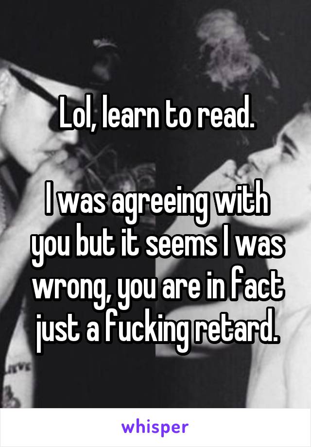 Lol, learn to read.

I was agreeing with you but it seems I was wrong, you are in fact just a fucking retard.