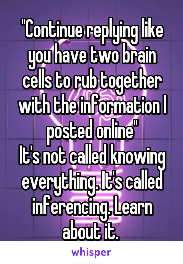 "Continue replying like you have two brain cells to rub together with the information I posted online"
It's not called knowing everything. It's called inferencing. Learn about it. 