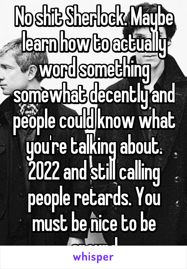 No shit Sherlock. Maybe learn how to actually word something somewhat decently and people could know what you're talking about. 2022 and still calling people retards. You must be nice to be around