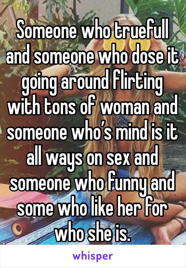 Someone who truefull and someone who dose it going around flirting with tons of woman and someone who’s mind is it all ways on sex and someone who funny and some who like her for who she is.