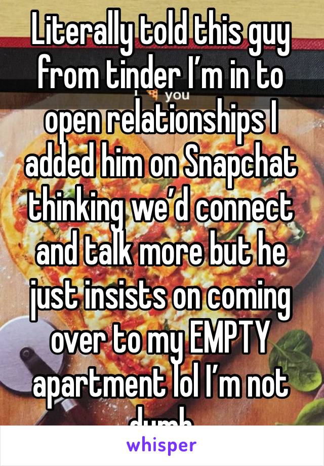 Literally told this guy from tinder I’m in to open relationships I added him on Snapchat thinking we’d connect and talk more but he just insists on coming over to my EMPTY apartment lol I’m not dumb