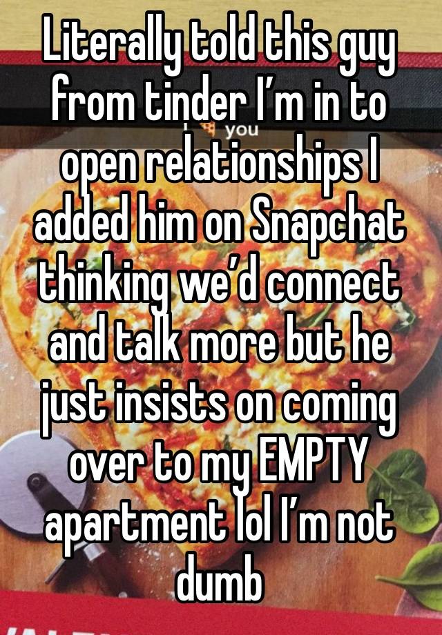 Literally told this guy from tinder I’m in to open relationships I added him on Snapchat thinking we’d connect and talk more but he just insists on coming over to my EMPTY apartment lol I’m not dumb