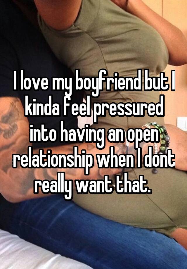 I love my boyfriend but I kinda feel pressured into having an open relationship when I dont really want that. 