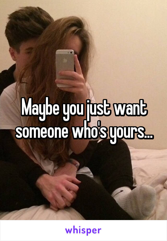 Maybe you just want someone who's yours...