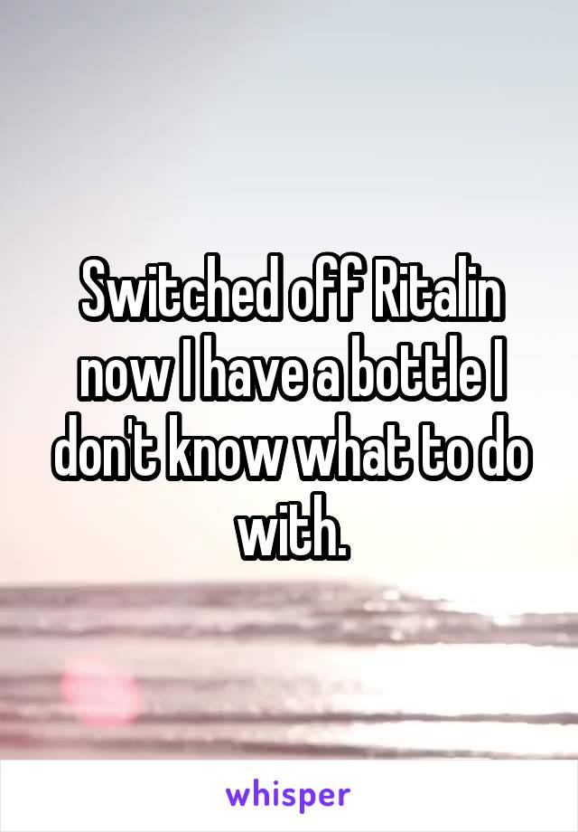 Switched off Ritalin now I have a bottle I don't know what to do with.