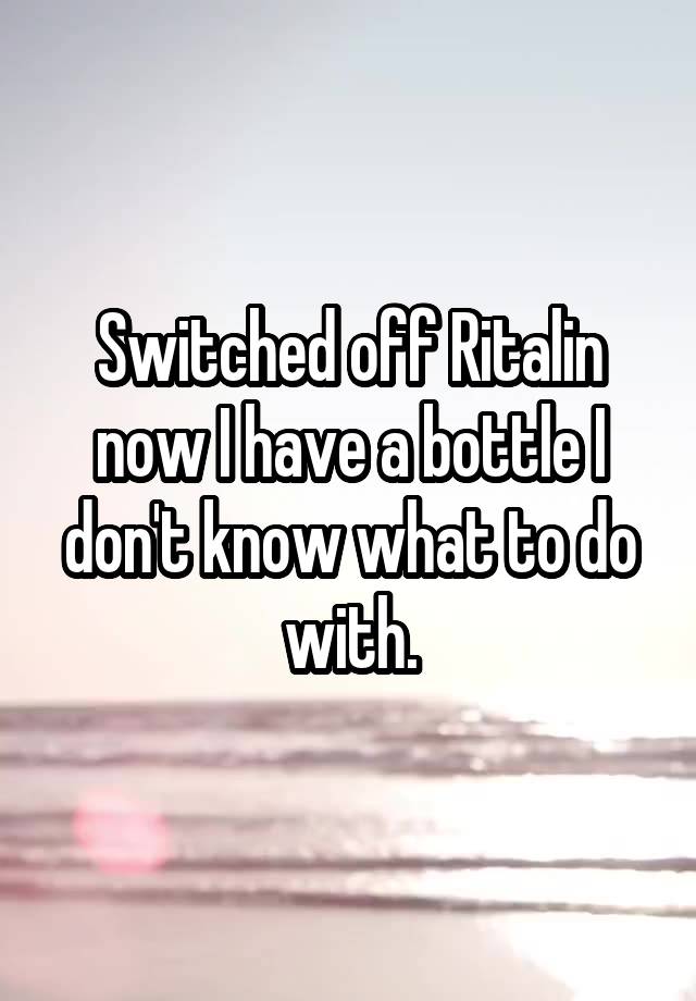 Switched off Ritalin now I have a bottle I don't know what to do with.