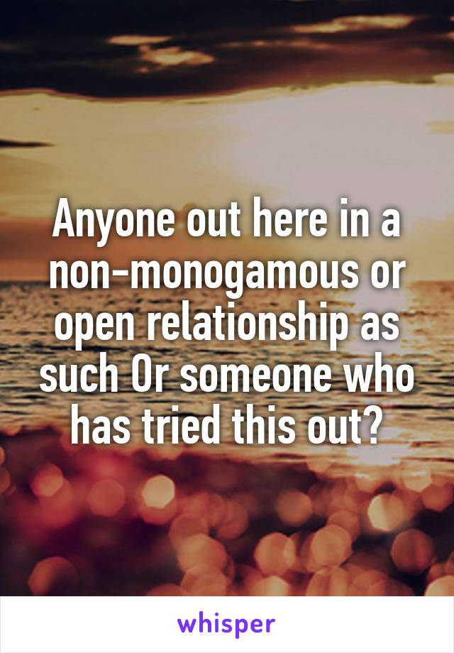 Anyone out here in a non-monogamous or open relationship as such Or someone who has tried this out?