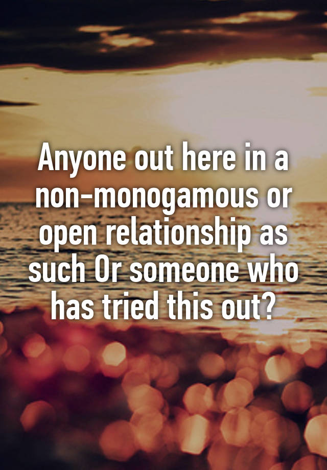 Anyone out here in a non-monogamous or open relationship as such Or someone who has tried this out?