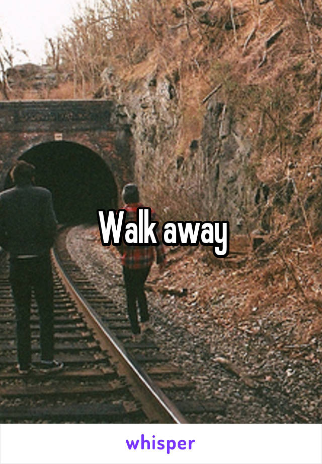 Walk away