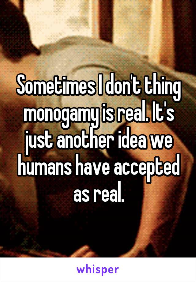 Sometimes I don't thing monogamy is real. It's just another idea we humans have accepted as real.