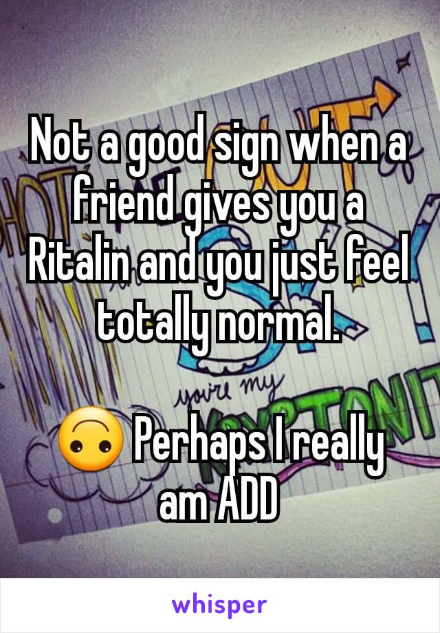 Not a good sign when a friend gives you a Ritalin and you just feel totally normal.

🙃 Perhaps I really am ADD