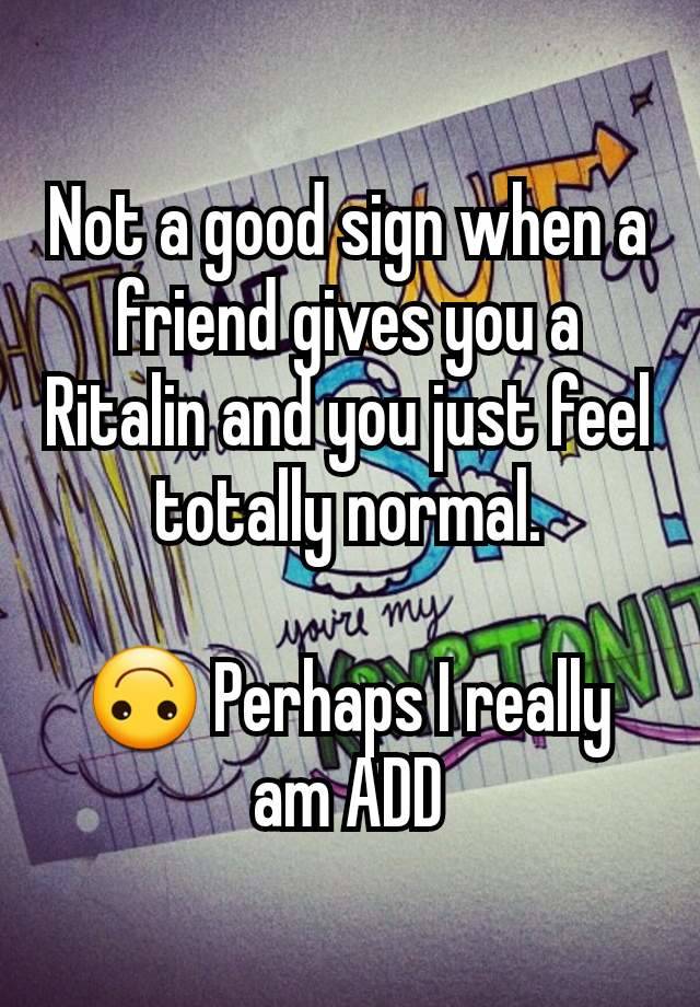 Not a good sign when a friend gives you a Ritalin and you just feel totally normal.

🙃 Perhaps I really am ADD