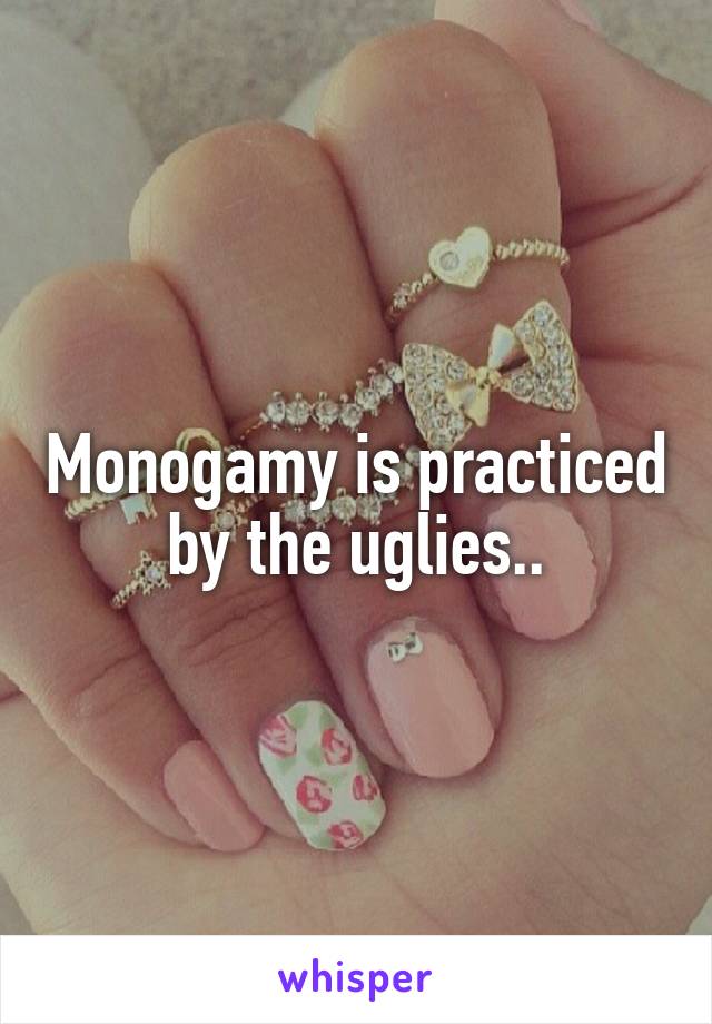 Monogamy is practiced by the uglies..