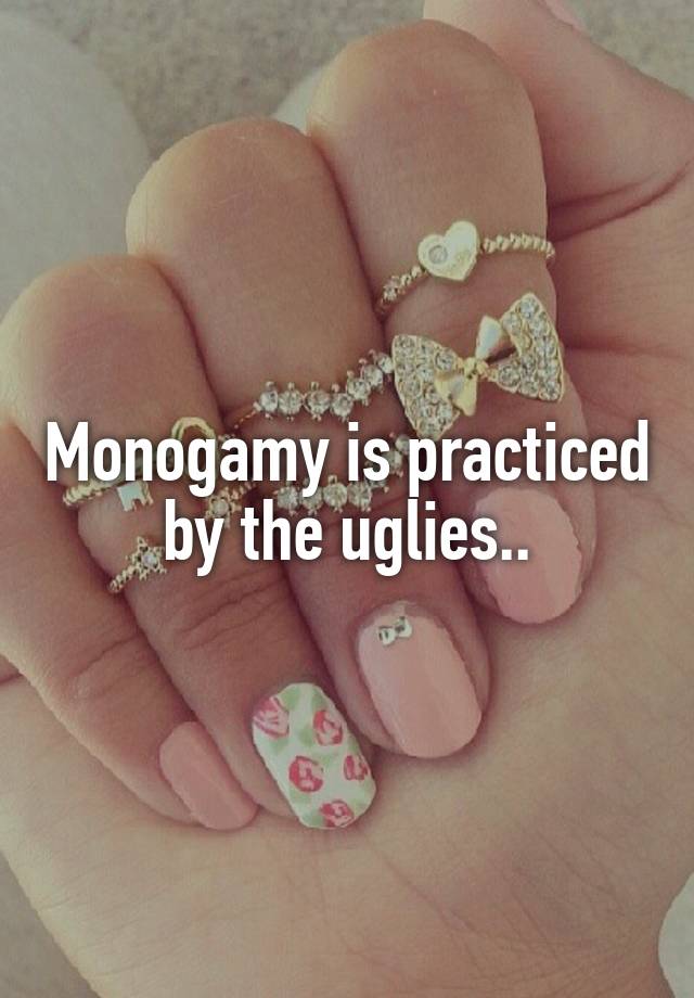 Monogamy is practiced by the uglies..