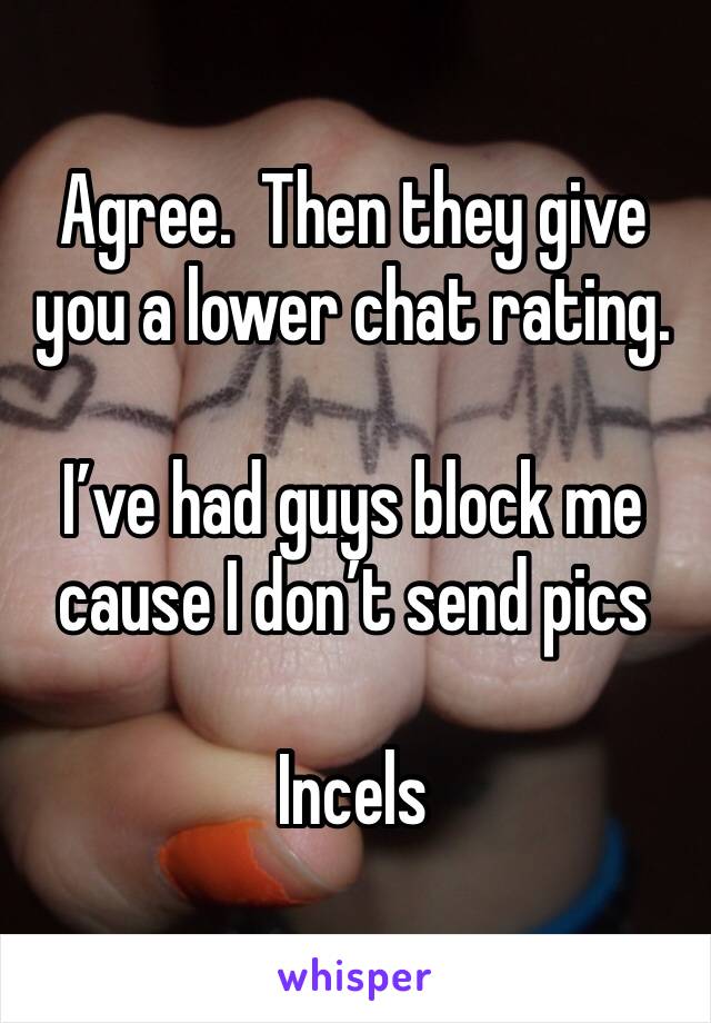 Agree.  Then they give you a lower chat rating. 

I’ve had guys block me cause I don’t send pics 

Incels 