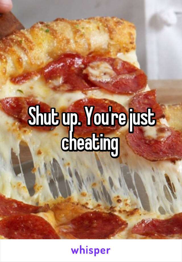 Shut up. You're just cheating 